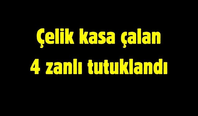 Çelik kasa çalan 4 zanlı tutuklandı