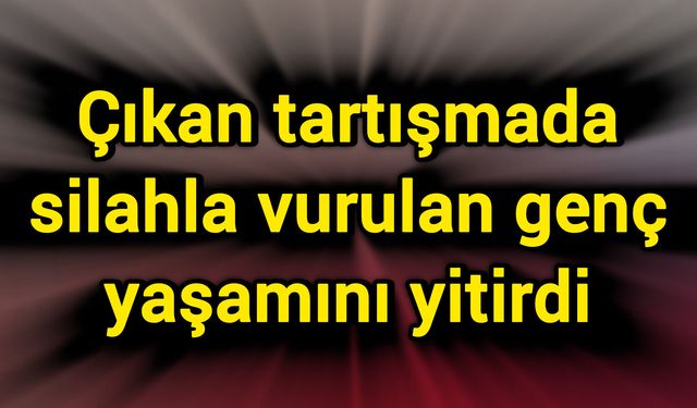 Çıkan tartışmada silahla vurulan genç yaşamını yitirdi