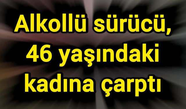 Alkollü sürücü, 46 yaşındaki kadına çarptı