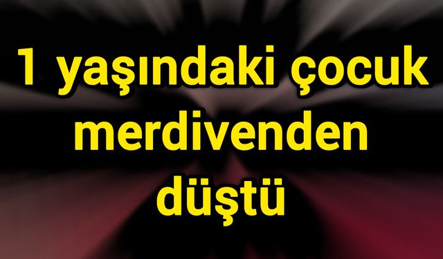 1 yaşındaki çocuk merdivenden düştü