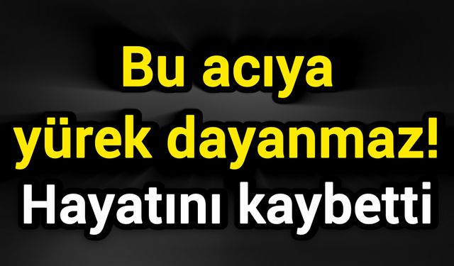 Bu acıya yürek dayanmaz! Hayatını kaybetti