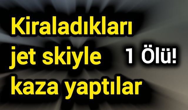 Kiraladıkları jet skiyle kaza yaptılar: 1 ölü