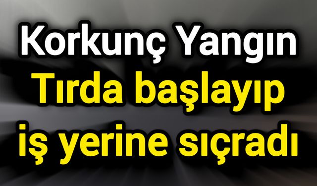 Korkunç Yangın: Tırda başlayıp iş yerine sıçradı