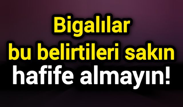 Bigalılar bu belirtileri sakın hafife almayın!