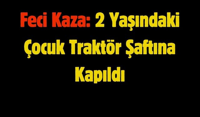 Feci Kaza: 2 Yaşındaki Çocuk Traktör Şaftına Kapıldı