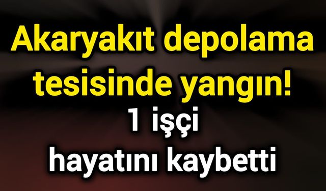 Akaryakıt depolama tesisinde yangın! 1 işçi hayatını kaybetti