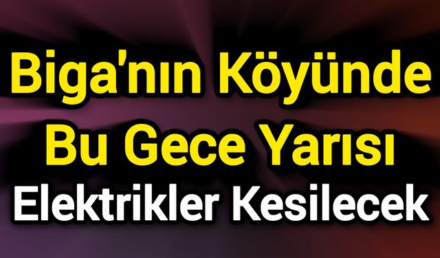 Biga'nın Köyünde Bu Gece Yarısı Elektrikler Kesilecek