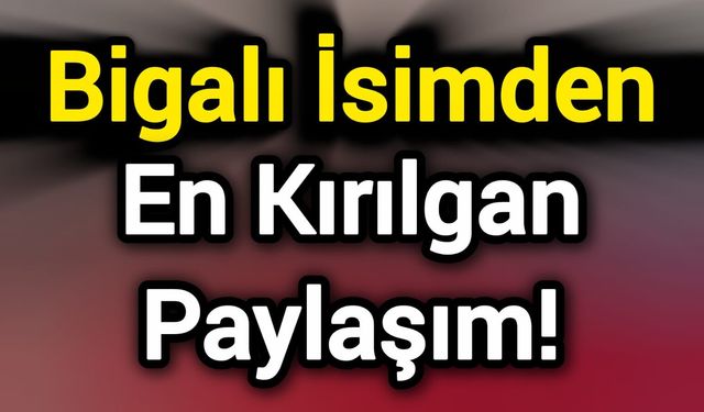 Bigalı İsimden En Kırılgan Paylaşım!