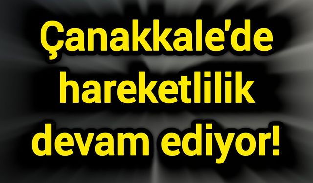 Çanakkale’de hareketlilik devam ediyor!