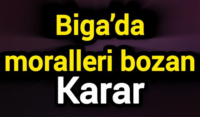 Biga’da moralleri bozan karar