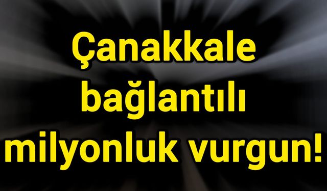 Çanakkale bağlantılı milyonluk vurgun!