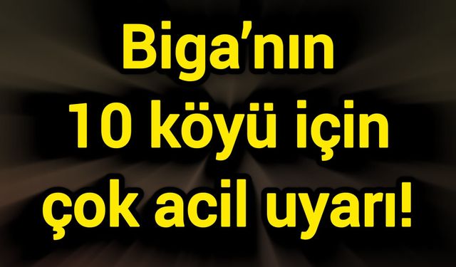 Biga’nın 10 köyü için çok acil uyarı!