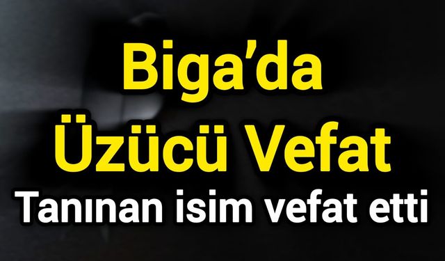 Biga’da Üzücü Vefat: Tanınan isim vefat etti