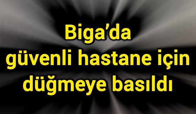 Biga’da güvenli hastane için düğmeye basıldı