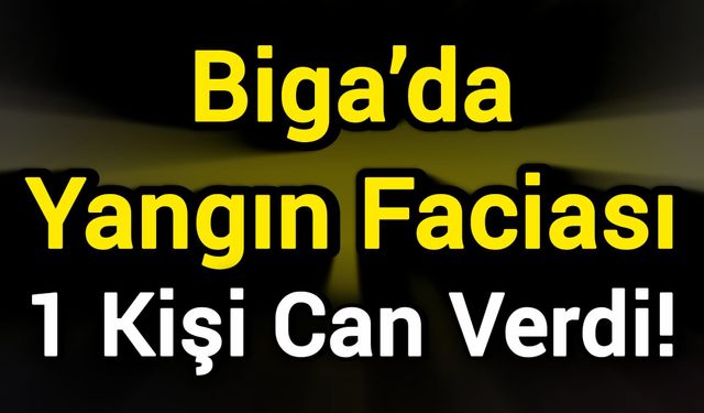 Biga’da Yangın Faciası: 1 Kişi Can Verdi!