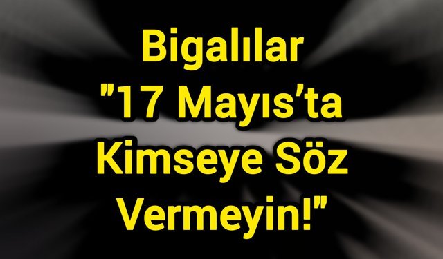 Bigalılar "17 Mayıs’ta Kimseye Söz Vermeyin!"