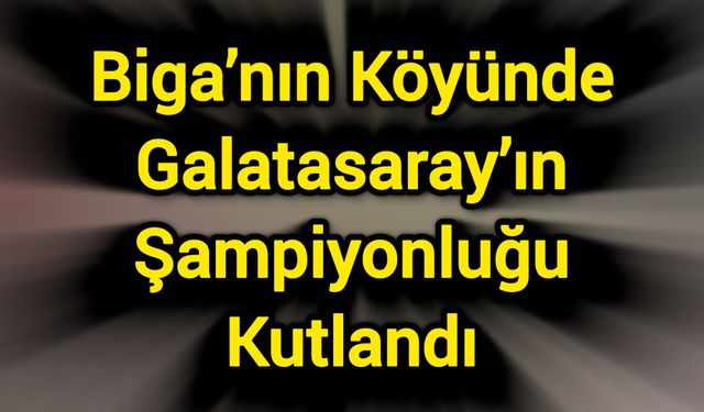 Biga’nın Köyünde Galatasaray’ın Şampiyonluğu Kutlandı