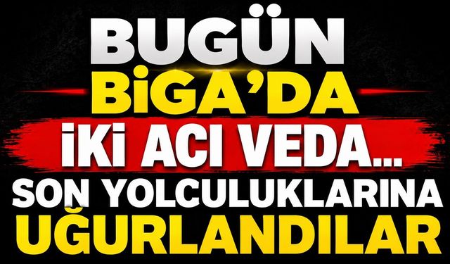 Bugün Biga'da İki Acı Veda... Son Yolculuklarına Uğurlandılar