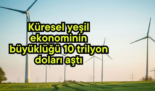 Küresel yeşil ekonominin büyüklüğü 10 trilyon doları aştı