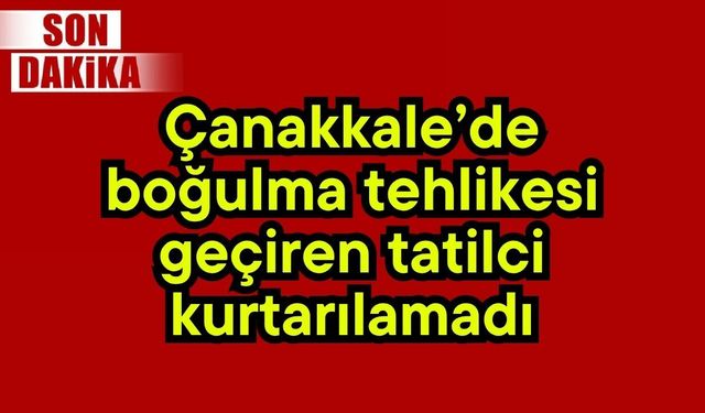 Çanakkale’de boğulma tehlikesi geçiren tatilci kurtarılamadı