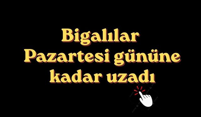 Bigalılar Pazartesi gününe kadar uzadı
