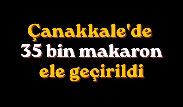 Çanakkale'de 35 bin makaron ele geçirildi