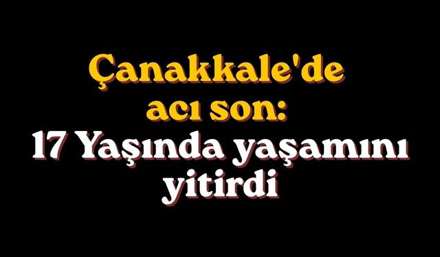 Çanakkale'de acı son: 17 Yaşında yaşamını yitirdi