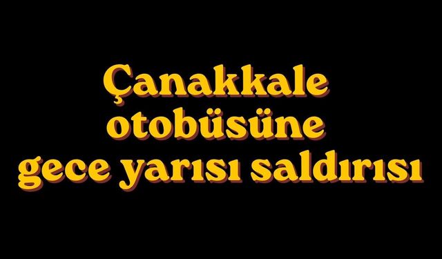 Çanakkale otobüsüne gece yarısı saldırısı