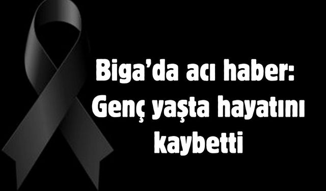 Biga’da acı haber: Genç yaşta hayatını kaybetti