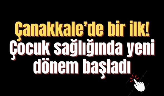 Çanakkale’de bir ilk! Çocuk sağlığında yeni dönem başladı