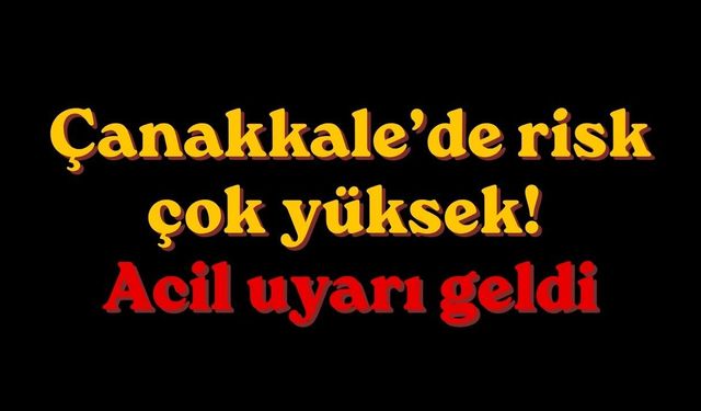 Çanakkale’de risk çok yüksek! Acil uyarı geldi