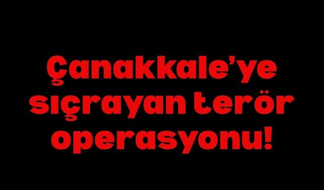 Çanakkale’ye sıçrayan terör operasyonu!