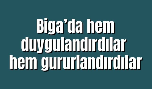 Biga’da hem duygulandırdılar hem gururlandırdılar