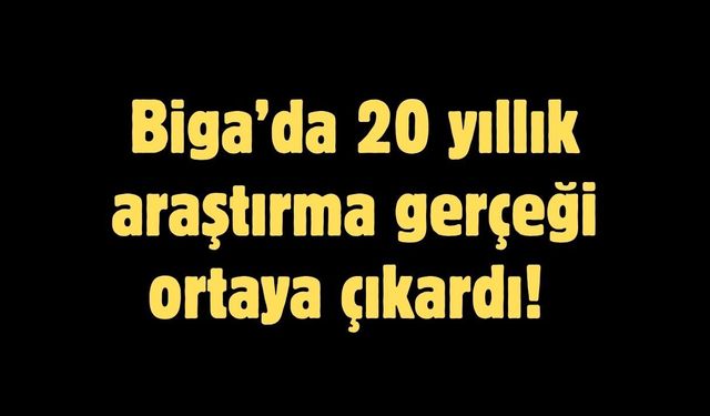 Biga’da 20 yıllık araştırma gerçeği ortaya çıkardı!
