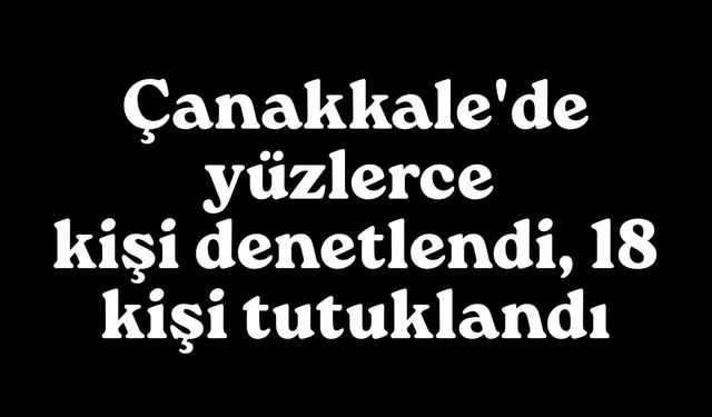 Çanakkale'de yüzlerce kişi denetlendi, 18 kişi tutuklandı