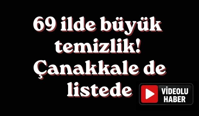 69 ilde büyük temizlik! Çanakkale de listede