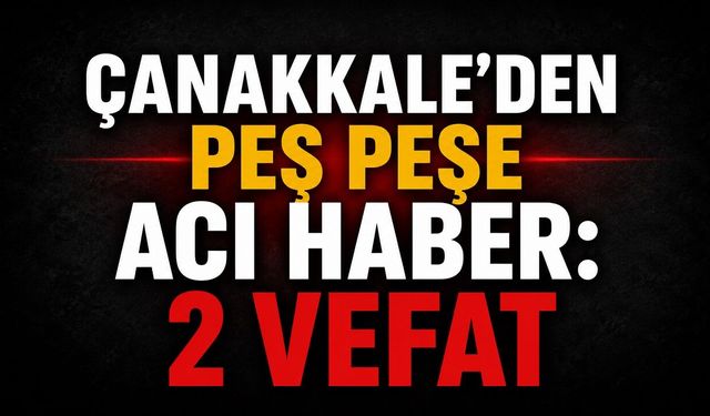 Çanakkale'den Peş Peşe Acı Haber: 2 Vefat