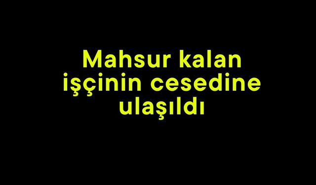 Mahsur kalan işçinin cesedine ulaşıldı