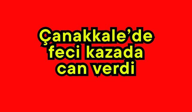 Çanakkale’de feci kazada can verdi