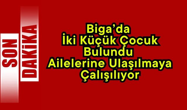 Biga’da İki Küçük Çocuk Bulundu: Ailelerine Ulaşılmaya Çalışılıyor