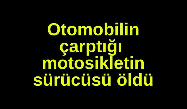 Otomobilin çarptığı motosikletin sürücüsü öldü