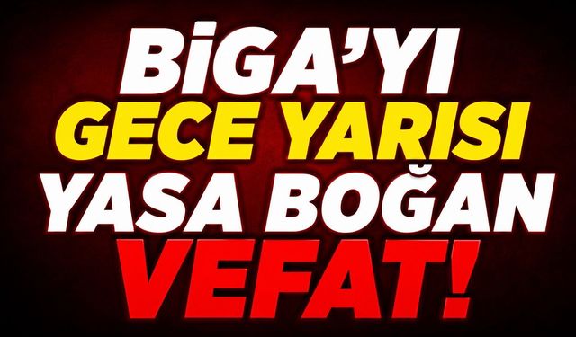 Biga'yı Gece Yarısı Yasa Boğan Vefat!