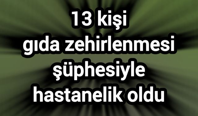 13 kişi gıda zehirlenmesi şüphesiyle hastanelik oldu