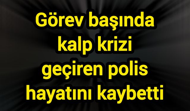Görev başında kalp krizi geçiren polis hayatını kaybetti