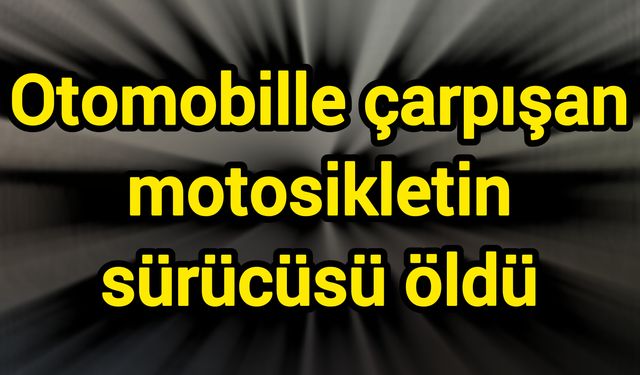 Otomobille çarpışan motosikletin sürücüsü öldü