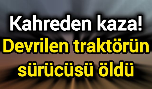 Kahreden kaza! Devrilen traktörün sürücüsü öldü