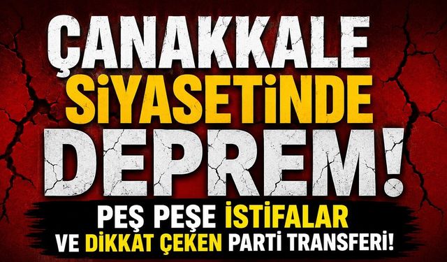 Çanakkale Siyasetinde Deprem! Peş Peşe İstifalar ve Dikkat Çeken Parti Transferi