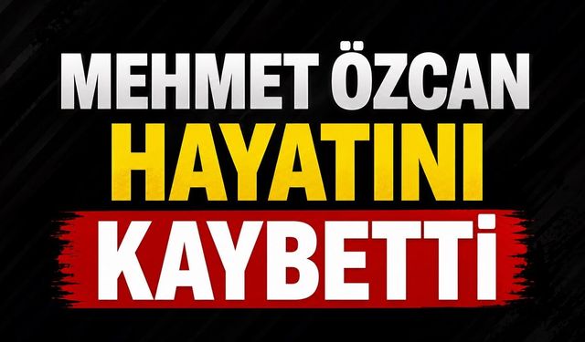 Mehmet Özcan Hayatını Kaybetti