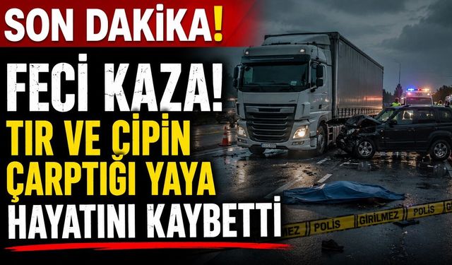 SON DAKİKA: Feci Kaza! Tır ve Cipin Çarptığı Yaya Hayatını Kaybetti