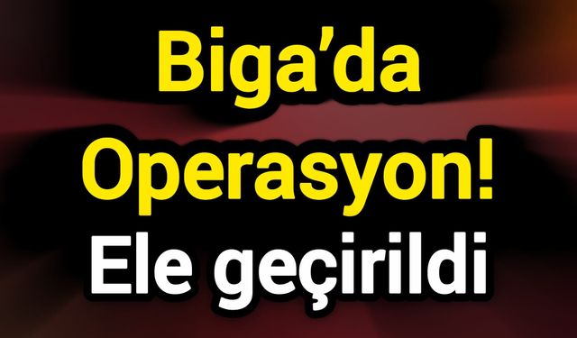 Biga’da Operasyon! Ele geçirildi